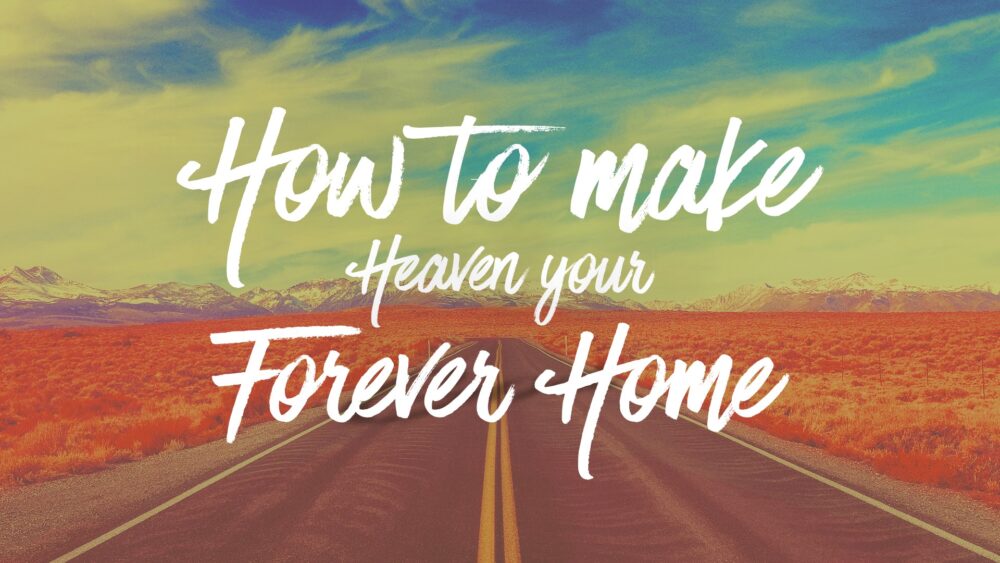 How To Make Heaven Your Forever Home